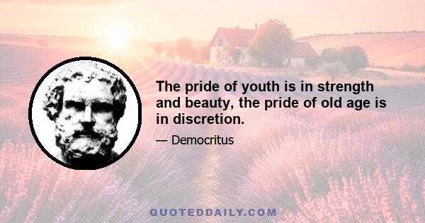 The pride of youth is in strength and beauty, the pride of old age is in discretion.