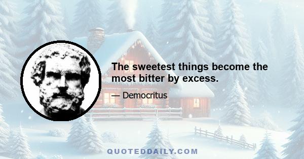 The sweetest things become the most bitter by excess.