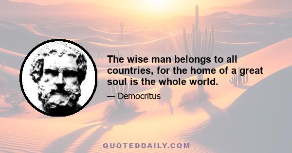 The wise man belongs to all countries, for the home of a great soul is the whole world.