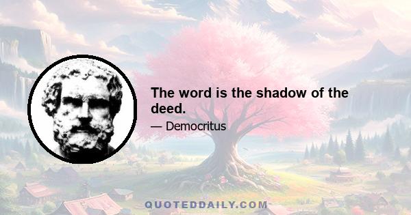 The word is the shadow of the deed.