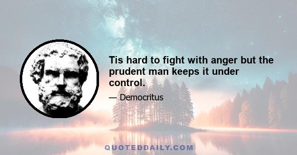 Tis hard to fight with anger but the prudent man keeps it under control.