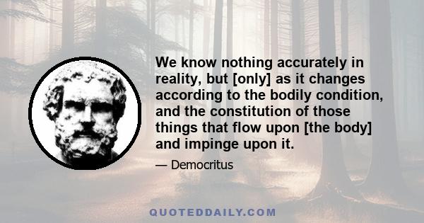 We know nothing accurately in reality, but [only] as it changes according to the bodily condition, and the constitution of those things that flow upon [the body] and impinge upon it.