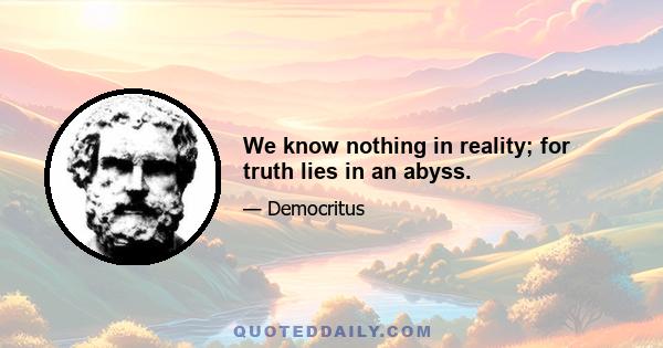 We know nothing in reality; for truth lies in an abyss.