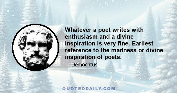 Whatever a poet writes with enthusiasm and a divine inspiration is very fine. Earliest reference to the madness or divine inspiration of poets.