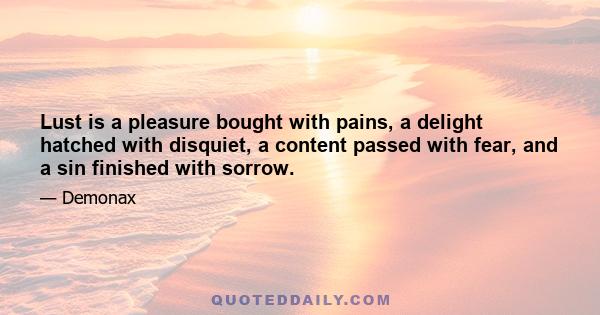 Lust is a pleasure bought with pains, a delight hatched with disquiet, a content passed with fear, and a sin finished with sorrow.