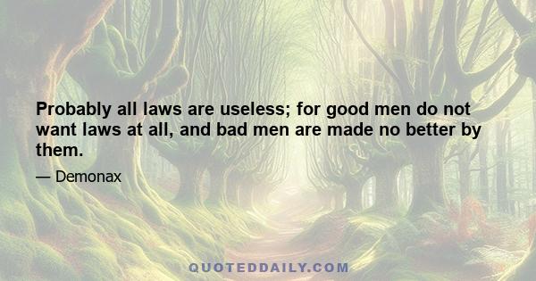 Probably all laws are useless; for good men do not want laws at all, and bad men are made no better by them.