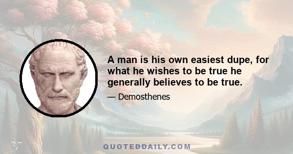 A man is his own easiest dupe, for what he wishes to be true he generally believes to be true.