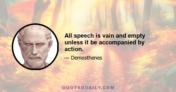 All speech is vain and empty unless it be accompanied by action.