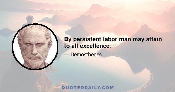 By persistent labor man may attain to all excellence.