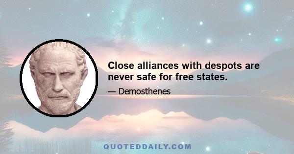 Close alliances with despots are never safe for free states.