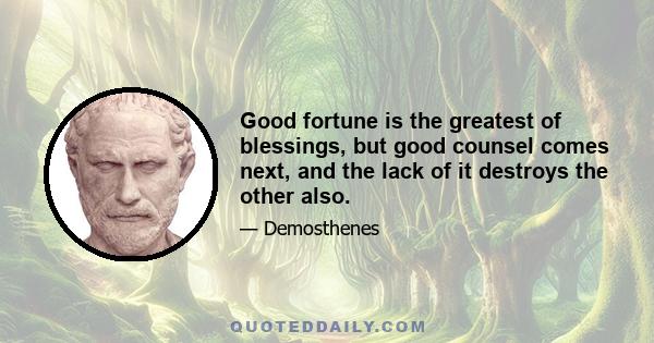 Good fortune is the greatest of blessings, but good counsel comes next, and the lack of it destroys the other also.