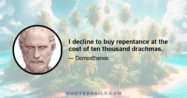 I decline to buy repentance at the cost of ten thousand drachmas.