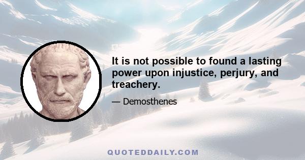 It is not possible to found a lasting power upon injustice, perjury, and treachery.