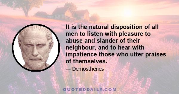 It is the natural disposition of all men to listen with pleasure to abuse and slander of their neighbour, and to hear with impatience those who utter praises of themselves.