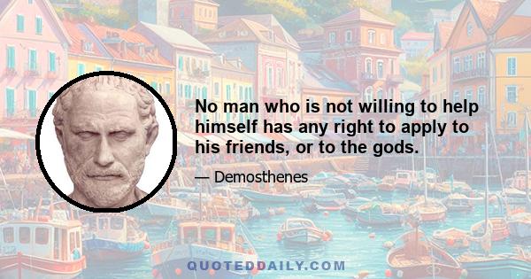 No man who is not willing to help himself has any right to apply to his friends, or to the gods.