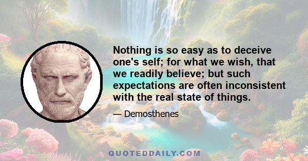 Nothing is so easy as to deceive one's self; for what we wish, that we readily believe; but such expectations are often inconsistent with the real state of things.