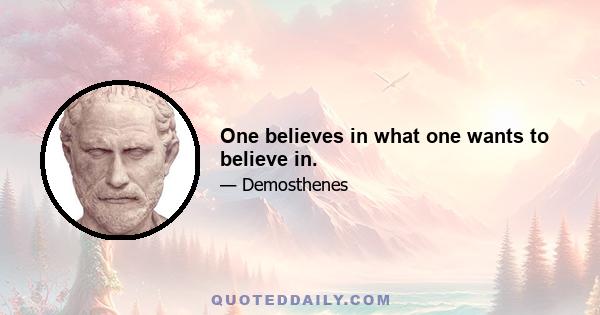 One believes in what one wants to believe in.