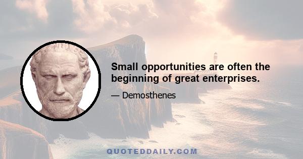 Small opportunities are often the beginning of great enterprises.