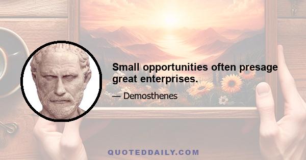 Small opportunities often presage great enterprises.