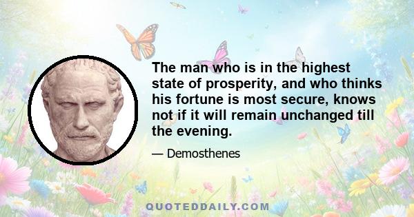 The man who is in the highest state of prosperity, and who thinks his fortune is most secure, knows not if it will remain unchanged till the evening.