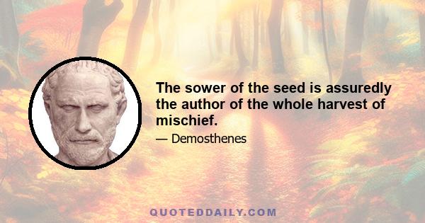 The sower of the seed is assuredly the author of the whole harvest of mischief.