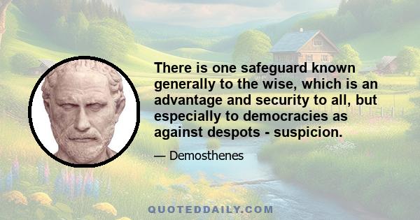 There is one safeguard known generally to the wise, which is an advantage and security to all, but especially to democracies as against despots - suspicion.