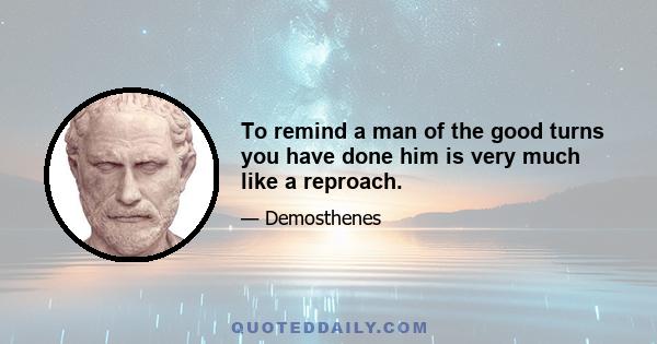 To remind a man of the good turns you have done him is very much like a reproach.