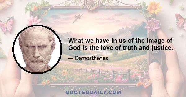 What we have in us of the image of God is the love of truth and justice.