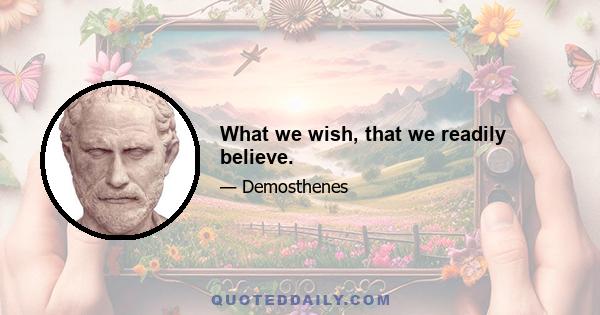 What we wish, that we readily believe.