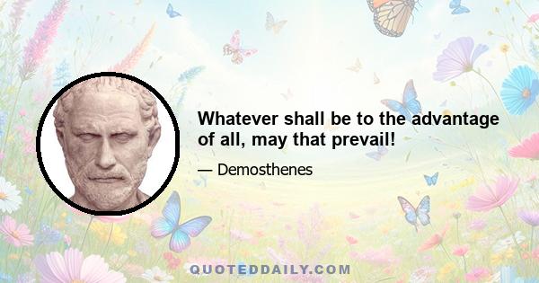 Whatever shall be to the advantage of all, may that prevail!