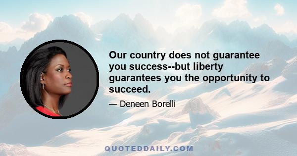 Our country does not guarantee you success--but liberty guarantees you the opportunity to succeed.