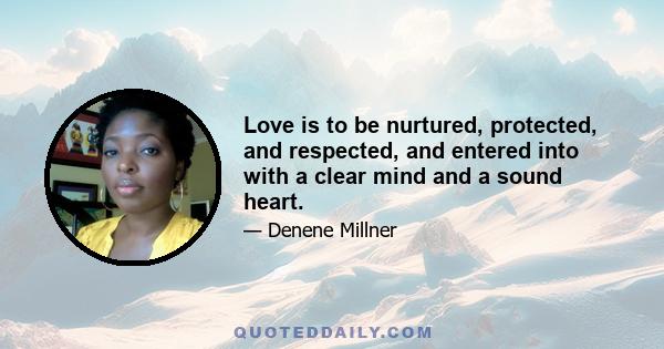 Love is to be nurtured, protected, and respected, and entered into with a clear mind and a sound heart.