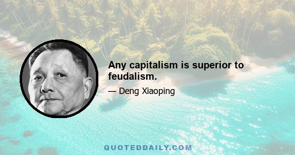 Any capitalism is superior to feudalism.