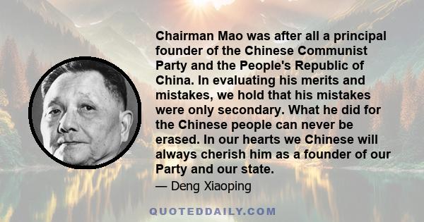 Chairman Mao was after all a principal founder of the Chinese Communist Party and the People's Republic of China. In evaluating his merits and mistakes, we hold that his mistakes were only secondary. What he did for the 