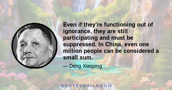 Even if they're functioning out of ignorance, they are still participating and must be suppressed. In China, even one million people can be considered a small sum.