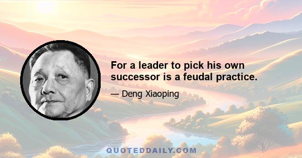 For a leader to pick his own successor is a feudal practice.