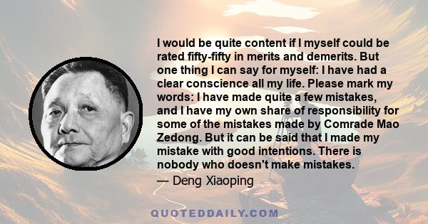 I would be quite content if I myself could be rated fifty-fifty in merits and demerits. But one thing I can say for myself: I have had a clear conscience all my life. Please mark my words: I have made quite a few