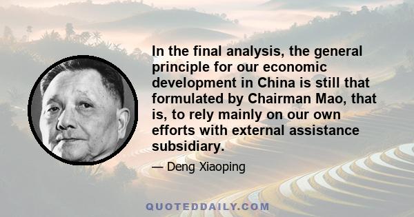 In the final analysis, the general principle for our economic development in China is still that formulated by Chairman Mao, that is, to rely mainly on our own efforts with external assistance subsidiary.