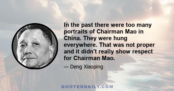 In the past there were too many portraits of Chairman Mao in China. They were hung everywhere. That was not proper and it didn't really show respect for Chairman Mao.