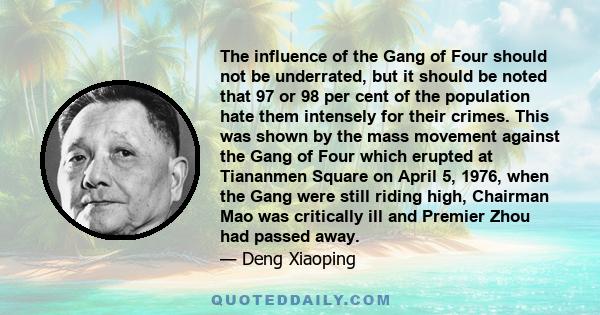 The influence of the Gang of Four should not be underrated, but it should be noted that 97 or 98 per cent of the population hate them intensely for their crimes. This was shown by the mass movement against the Gang of