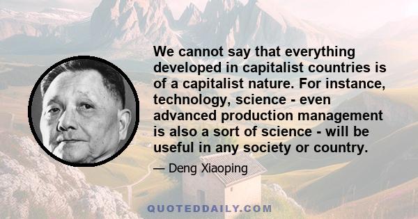 We cannot say that everything developed in capitalist countries is of a capitalist nature. For instance, technology, science - even advanced production management is also a sort of science - will be useful in any