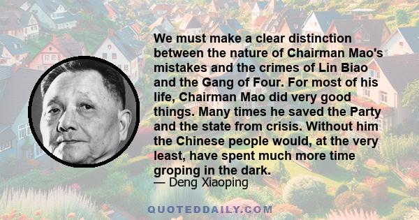 We must make a clear distinction between the nature of Chairman Mao's mistakes and the crimes of Lin Biao and the Gang of Four. For most of his life, Chairman Mao did very good things. Many times he saved the Party and