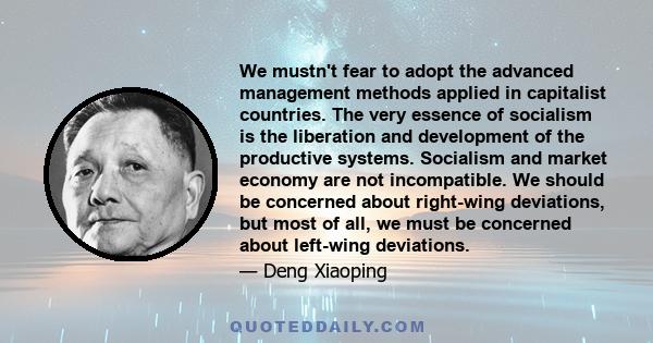 We mustn't fear to adopt the advanced management methods applied in capitalist countries. The very essence of socialism is the liberation and development of the productive systems. Socialism and market economy are not