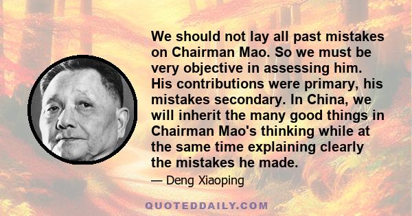 We should not lay all past mistakes on Chairman Mao. So we must be very objective in assessing him. His contributions were primary, his mistakes secondary. In China, we will inherit the many good things in Chairman