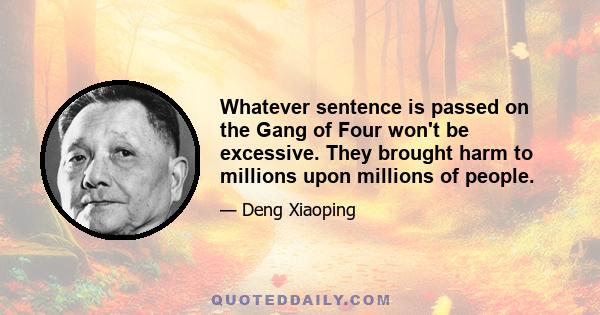 Whatever sentence is passed on the Gang of Four won't be excessive. They brought harm to millions upon millions of people.