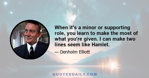 When it's a minor or supporting role, you learn to make the most of what you're given. I can make two lines seem like Hamlet.