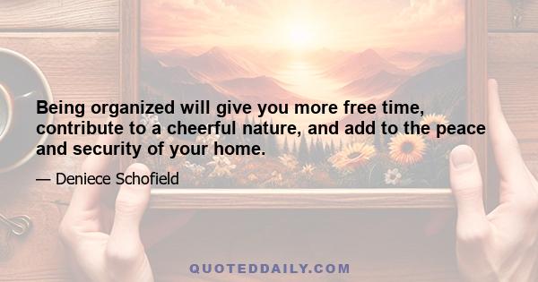 Being organized will give you more free time, contribute to a cheerful nature, and add to the peace and security of your home.