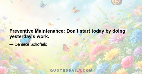 Preventive Maintenance: Don't start today by doing yesterday's work.