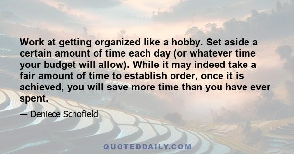 Work at getting organized like a hobby. Set aside a certain amount of time each day (or whatever time your budget will allow). While it may indeed take a fair amount of time to establish order, once it is achieved, you