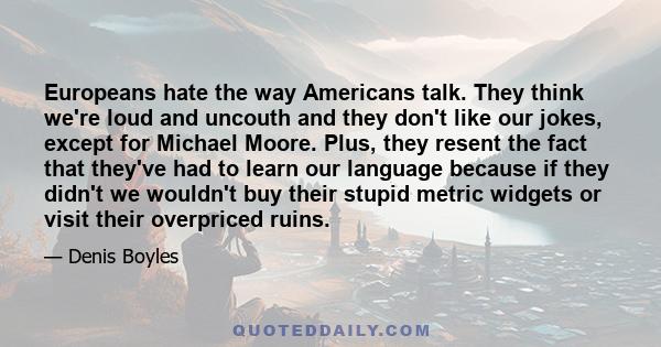 Europeans hate the way Americans talk. They think we're loud and uncouth and they don't like our jokes, except for Michael Moore. Plus, they resent the fact that they've had to learn our language because if they didn't